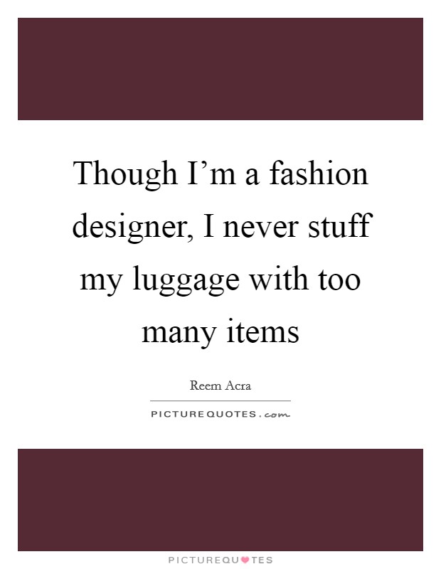 Though I'm a fashion designer, I never stuff my luggage with too many items Picture Quote #1