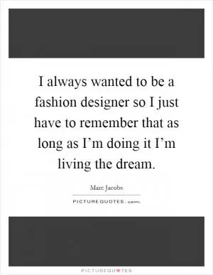 I always wanted to be a fashion designer so I just have to remember that as long as I’m doing it I’m living the dream Picture Quote #1