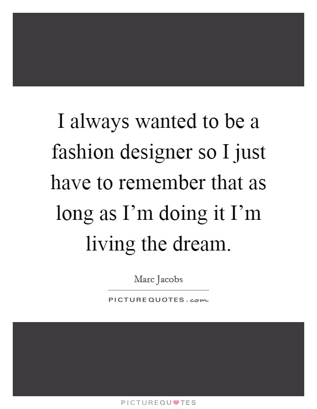 I always wanted to be a fashion designer so I just have to remember that as long as I'm doing it I'm living the dream. Picture Quote #1
