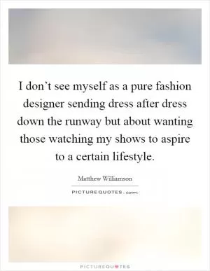 I don’t see myself as a pure fashion designer sending dress after dress down the runway but about wanting those watching my shows to aspire to a certain lifestyle Picture Quote #1