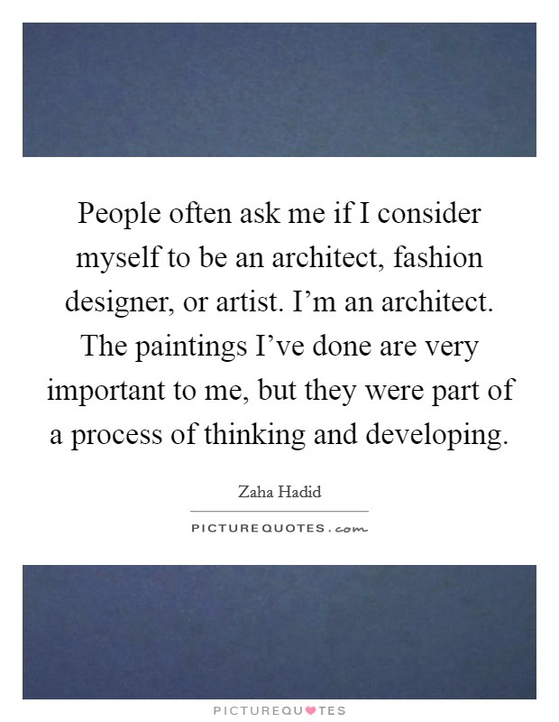People often ask me if I consider myself to be an architect, fashion designer, or artist. I'm an architect. The paintings I've done are very important to me, but they were part of a process of thinking and developing. Picture Quote #1
