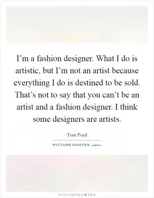 I’m a fashion designer. What I do is artistic, but I’m not an artist because everything I do is destined to be sold. That’s not to say that you can’t be an artist and a fashion designer. I think some designers are artists Picture Quote #1