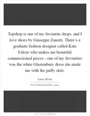Topshop is one of my favourite shops, and I love shoes by Giuseppe Zanotti. There’s a graduate fashion designer called Kate Falcus who makes me beautiful commissioned pieces - one of my favourites was the white Glastonbury dress she made me with the puffy skirt Picture Quote #1