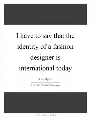 I have to say that the identity of a fashion designer is international today Picture Quote #1