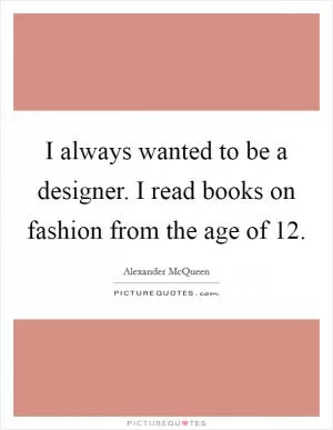 I always wanted to be a designer. I read books on fashion from the age of 12 Picture Quote #1