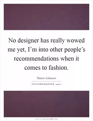 No designer has really wowed me yet, I’m into other people’s recommendations when it comes to fashion Picture Quote #1