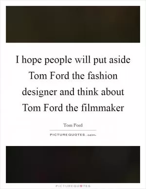 I hope people will put aside Tom Ford the fashion designer and think about Tom Ford the filmmaker Picture Quote #1