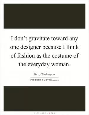 I don’t gravitate toward any one designer because I think of fashion as the costume of the everyday woman Picture Quote #1