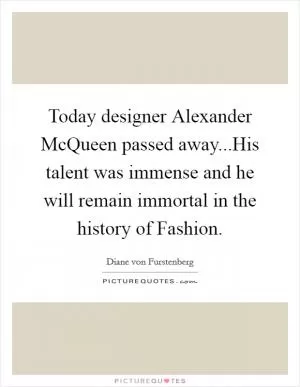 Today designer Alexander McQueen passed away...His talent was immense and he will remain immortal in the history of Fashion Picture Quote #1