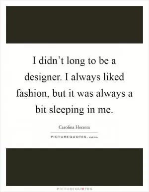I didn’t long to be a designer. I always liked fashion, but it was always a bit sleeping in me Picture Quote #1