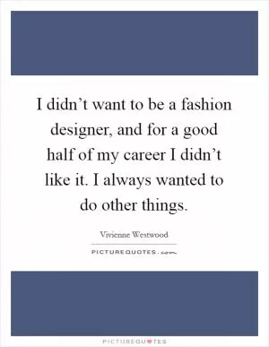 I didn’t want to be a fashion designer, and for a good half of my career I didn’t like it. I always wanted to do other things Picture Quote #1