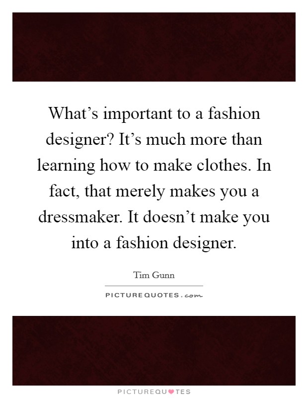 What's important to a fashion designer? It's much more than learning how to make clothes. In fact, that merely makes you a dressmaker. It doesn't make you into a fashion designer. Picture Quote #1