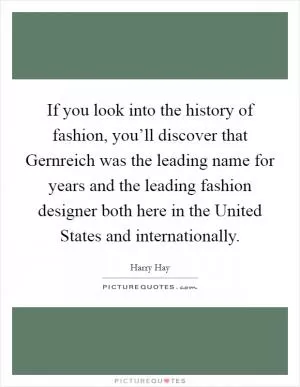 If you look into the history of fashion, you’ll discover that Gernreich was the leading name for years and the leading fashion designer both here in the United States and internationally Picture Quote #1