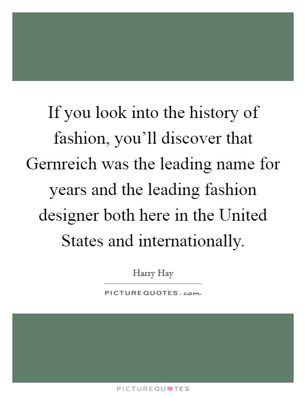 If you look into the history of fashion, you'll discover that Gernreich was the leading name for years and the leading fashion designer both here in the United States and internationally. Picture Quote #1