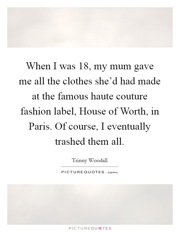 When I was 18, my mum gave me all the clothes she'd had made at the famous haute couture fashion label, House of Worth, in Paris. Of course, I eventually trashed them all. Picture Quote #1