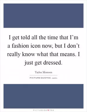 I get told all the time that I’m a fashion icon now, but I don’t really know what that means. I just get dressed Picture Quote #1