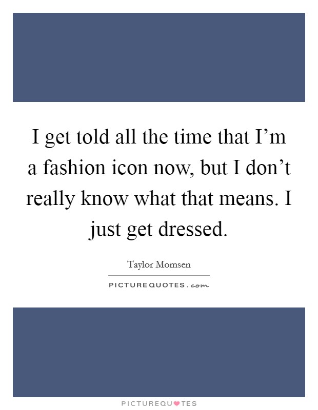 I get told all the time that I'm a fashion icon now, but I don't really know what that means. I just get dressed. Picture Quote #1