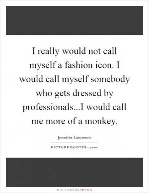 I really would not call myself a fashion icon. I would call myself somebody who gets dressed by professionals...I would call me more of a monkey Picture Quote #1