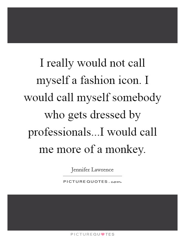 I really would not call myself a fashion icon. I would call myself somebody who gets dressed by professionals...I would call me more of a monkey. Picture Quote #1