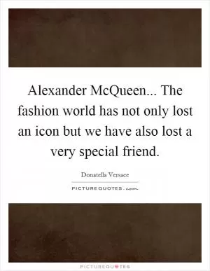 Alexander McQueen... The fashion world has not only lost an icon but we have also lost a very special friend Picture Quote #1