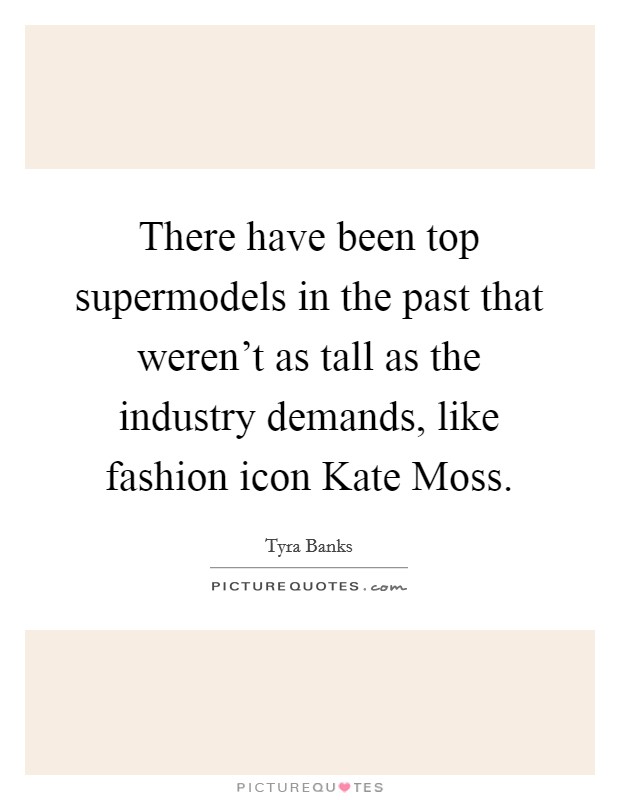 There have been top supermodels in the past that weren't as tall as the industry demands, like fashion icon Kate Moss. Picture Quote #1