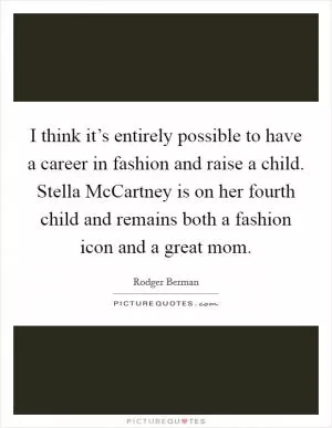 I think it’s entirely possible to have a career in fashion and raise a child. Stella McCartney is on her fourth child and remains both a fashion icon and a great mom Picture Quote #1