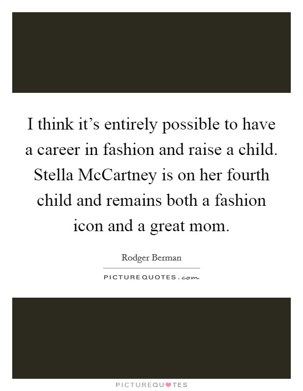I think it's entirely possible to have a career in fashion and raise a child. Stella McCartney is on her fourth child and remains both a fashion icon and a great mom. Picture Quote #1