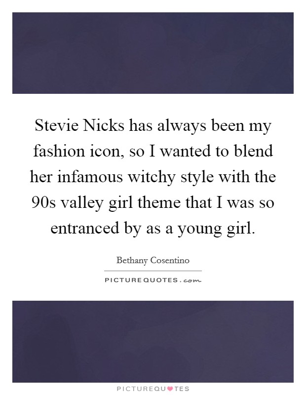 Stevie Nicks has always been my fashion icon, so I wanted to blend her infamous witchy style with the 90s valley girl theme that I was so entranced by as a young girl. Picture Quote #1
