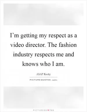 I’m getting my respect as a video director. The fashion industry respects me and knows who I am Picture Quote #1