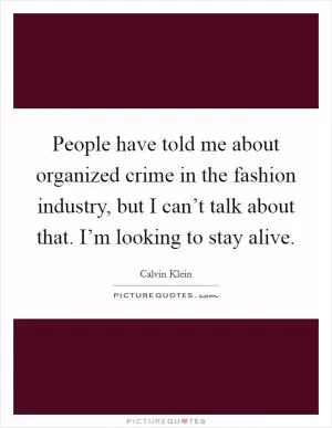 People have told me about organized crime in the fashion industry, but I can’t talk about that. I’m looking to stay alive Picture Quote #1
