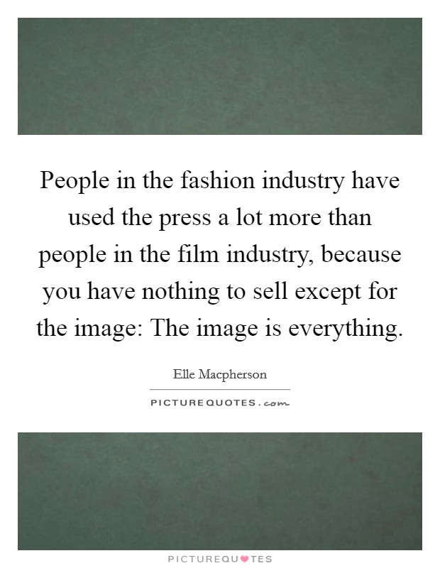 People in the fashion industry have used the press a lot more than people in the film industry, because you have nothing to sell except for the image: The image is everything. Picture Quote #1