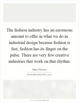 The fashion industry has an enormous amount to offer in what we do in industrial design because fashion is fast, fashion has its finger on the pulse. There are very few creative industries that work on that rhythm Picture Quote #1