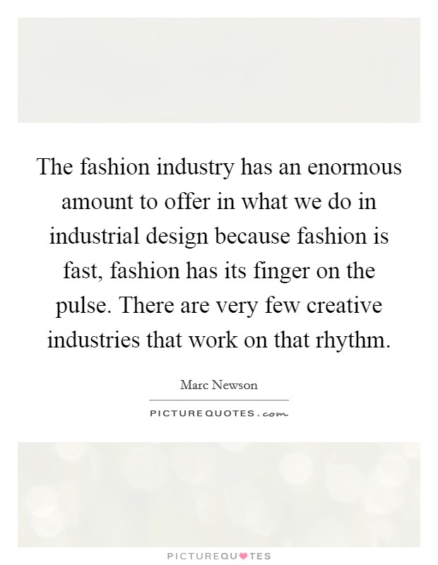 The fashion industry has an enormous amount to offer in what we do in industrial design because fashion is fast, fashion has its finger on the pulse. There are very few creative industries that work on that rhythm. Picture Quote #1