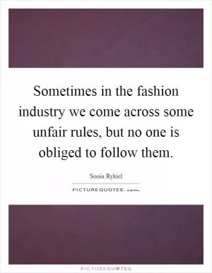 Sometimes in the fashion industry we come across some unfair rules, but no one is obliged to follow them Picture Quote #1