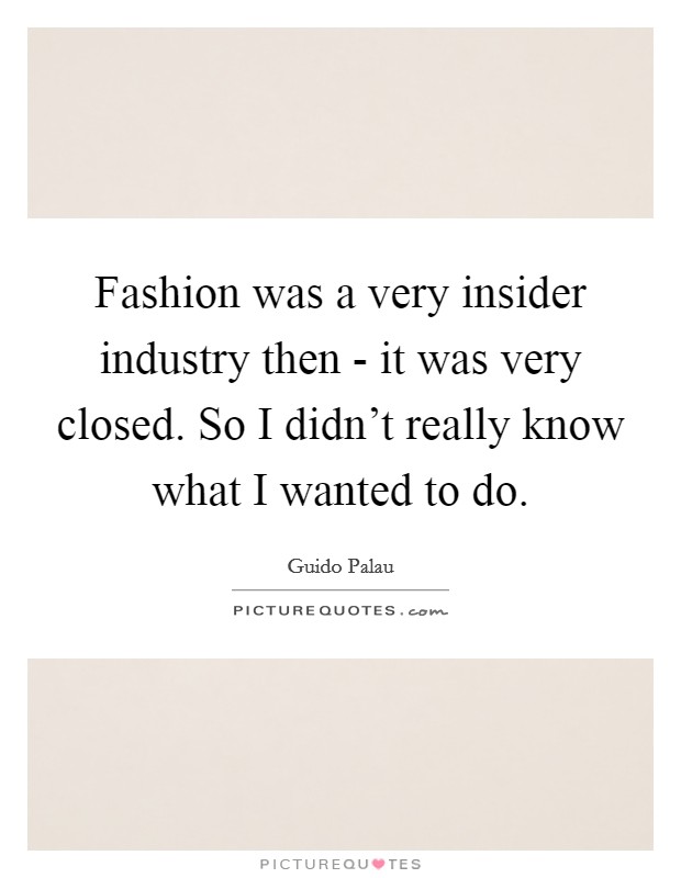 Fashion was a very insider industry then - it was very closed. So I didn't really know what I wanted to do. Picture Quote #1