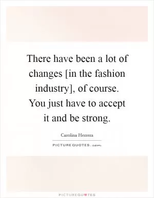 There have been a lot of changes [in the fashion industry], of course. You just have to accept it and be strong Picture Quote #1