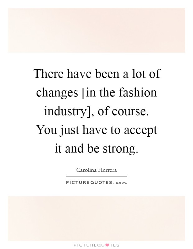 There have been a lot of changes [in the fashion industry], of course. You just have to accept it and be strong. Picture Quote #1