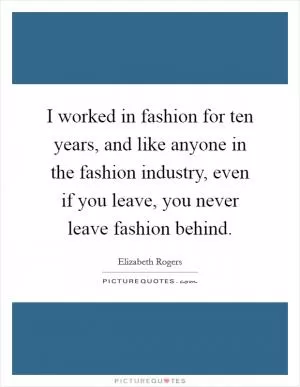 I worked in fashion for ten years, and like anyone in the fashion industry, even if you leave, you never leave fashion behind Picture Quote #1