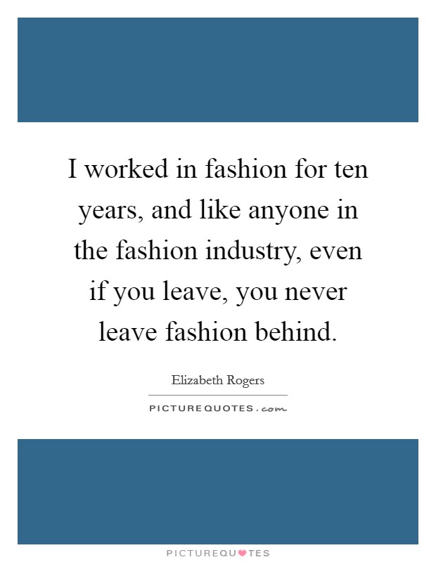 I worked in fashion for ten years, and like anyone in the fashion industry, even if you leave, you never leave fashion behind. Picture Quote #1