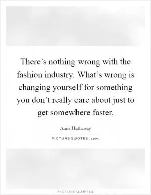 There’s nothing wrong with the fashion industry. What’s wrong is changing yourself for something you don’t really care about just to get somewhere faster Picture Quote #1