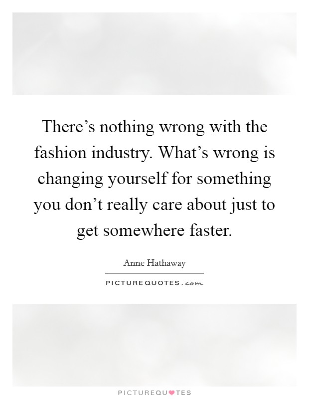 There's nothing wrong with the fashion industry. What's wrong is changing yourself for something you don't really care about just to get somewhere faster. Picture Quote #1
