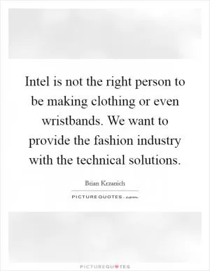 Intel is not the right person to be making clothing or even wristbands. We want to provide the fashion industry with the technical solutions Picture Quote #1
