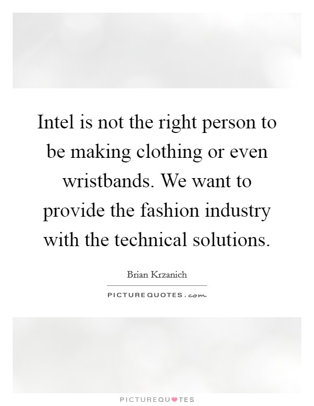 Intel is not the right person to be making clothing or even wristbands. We want to provide the fashion industry with the technical solutions. Picture Quote #1