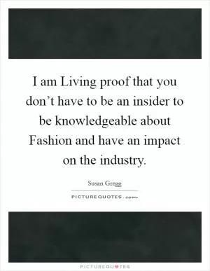 I am Living proof that you don’t have to be an insider to be knowledgeable about Fashion and have an impact on the industry Picture Quote #1