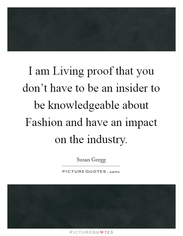 I am Living proof that you don't have to be an insider to be knowledgeable about Fashion and have an impact on the industry. Picture Quote #1