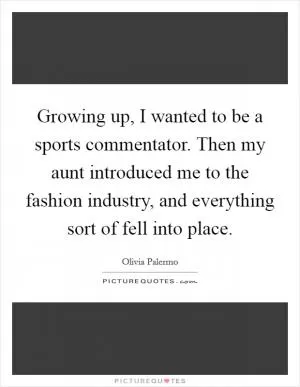 Growing up, I wanted to be a sports commentator. Then my aunt introduced me to the fashion industry, and everything sort of fell into place Picture Quote #1