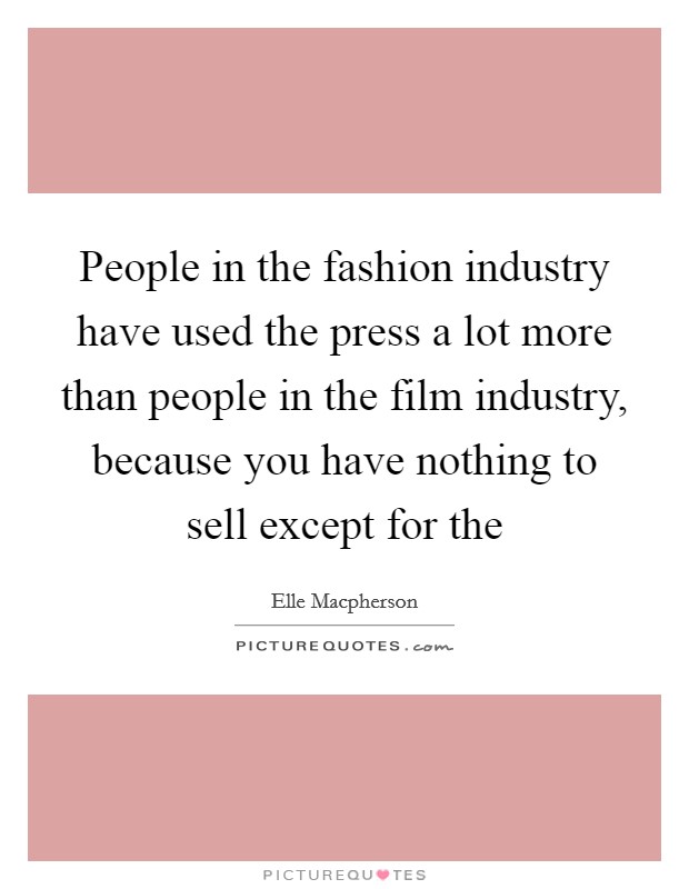 People in the fashion industry have used the press a lot more than people in the film industry, because you have nothing to sell except for the Picture Quote #1
