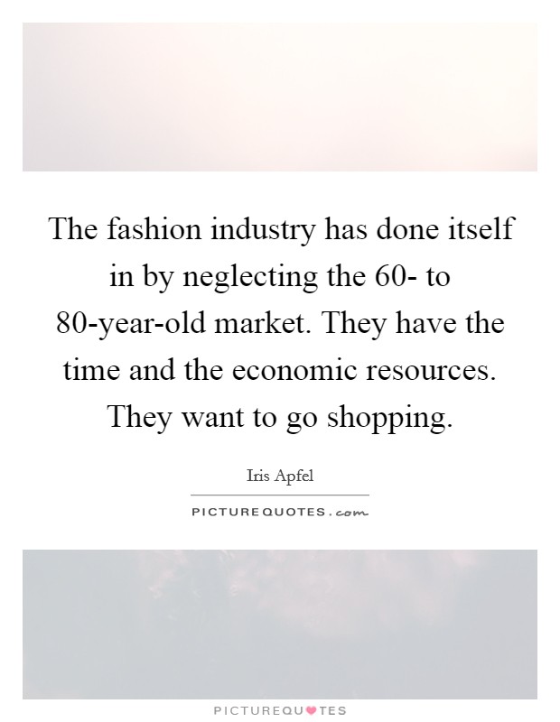 The fashion industry has done itself in by neglecting the 60- to 80-year-old market. They have the time and the economic resources. They want to go shopping. Picture Quote #1