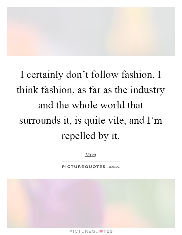 I certainly don't follow fashion. I think fashion, as far as the industry and the whole world that surrounds it, is quite vile, and I'm repelled by it. Picture Quote #1