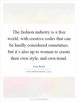 The fashion industry is a free world, with creative codes that can be hardly considered sometimes, but it’s also up to women to create their own style, and own trend Picture Quote #1